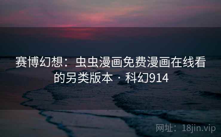 赛博幻想:虫虫漫画免费漫画在线看的另类版本 · 科幻914 赛博幻想:虫虫漫画免费漫画在线看的另类版本 · 科幻914