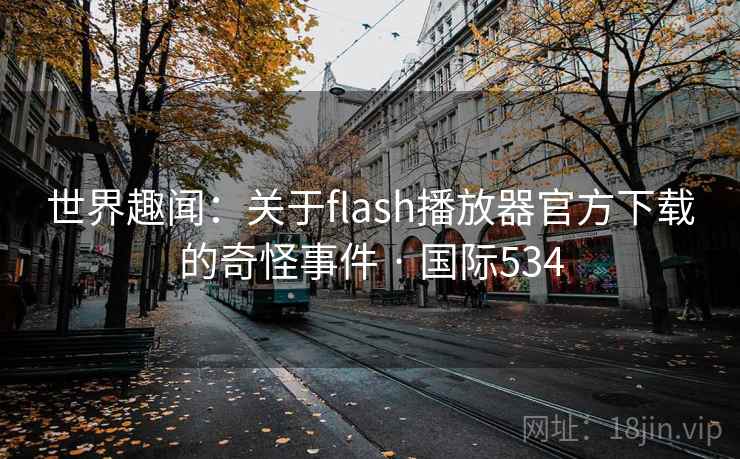 世界趣闻:关于flash播放器官方下载的奇怪事件 · 国际534 世界趣闻:关于flash播放器官方下载的奇怪事件 · 国际534