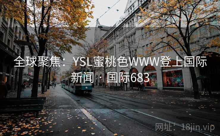 全球聚焦:YSL蜜桃色WWW登上国际新闻 · 国际683 全球聚焦:YSL蜜桃色WWW登上国际新闻 · 国际683