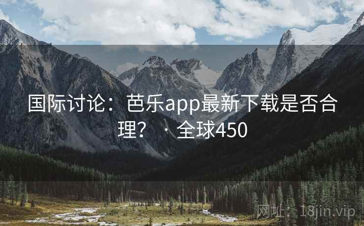 国际讨论:芭乐app最新下载是否合理? · 全球450 国际讨论:芭乐app最新下载是否合理? · 全球450