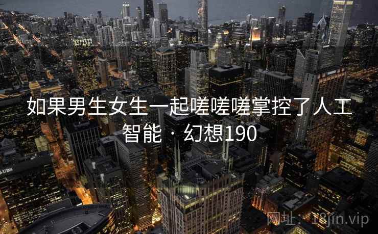如果男生女生一起嗟嗟嗟掌控了人工智能 · 幻想190