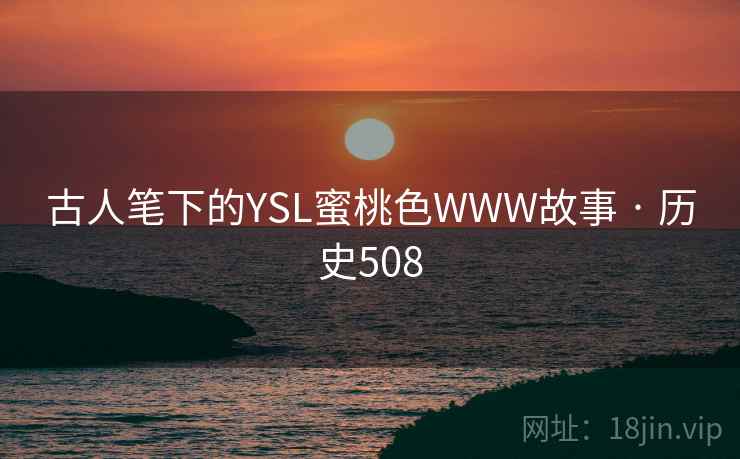 古人笔下的YSL蜜桃色WWW故事 · 历史508 古人笔下的YSL蜜桃色WWW故事 · 历史508