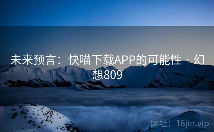 未来预言:快喵下载APP的可能性 · 幻想809 未来预言:快喵下载APP的可能性 · 幻想809