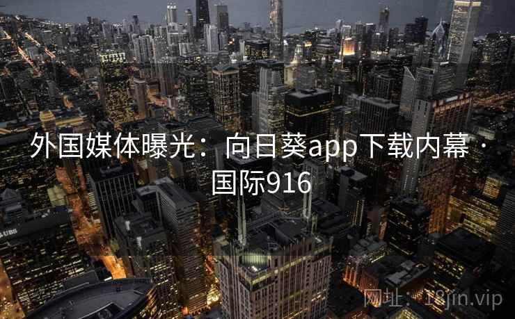 外国媒体曝光：向日葵app下载内幕 · 国际916