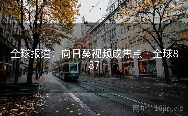 全球报道:向日葵视频成焦点 · 全球887 全球报道:向日葵视频成焦点 · 全球887