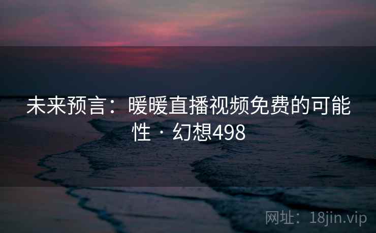 未来预言:暖暖直播视频免费的可能性 · 幻想498 未来预言:暖暖直播视频免费的可能性 · 幻想498