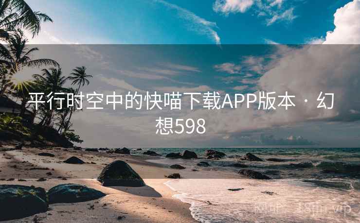平行时空中的快喵下载APP版本 · 幻想598 平行时空中的快喵下载APP版本 · 幻想598