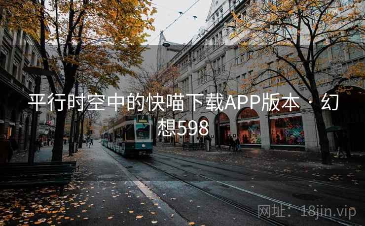 平行时空中的快喵下载APP版本 · 幻想598 平行时空中的快喵下载APP版本 · 幻想598