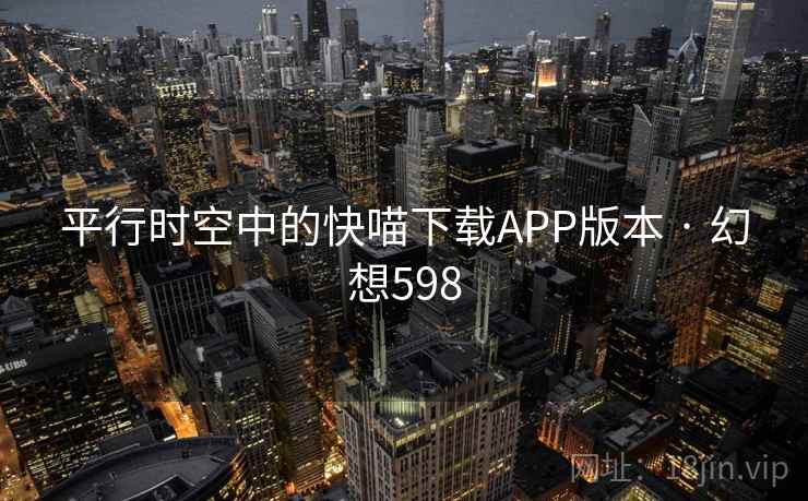 平行时空中的快喵下载APP版本 · 幻想598 平行时空中的快喵下载APP版本 · 幻想598
