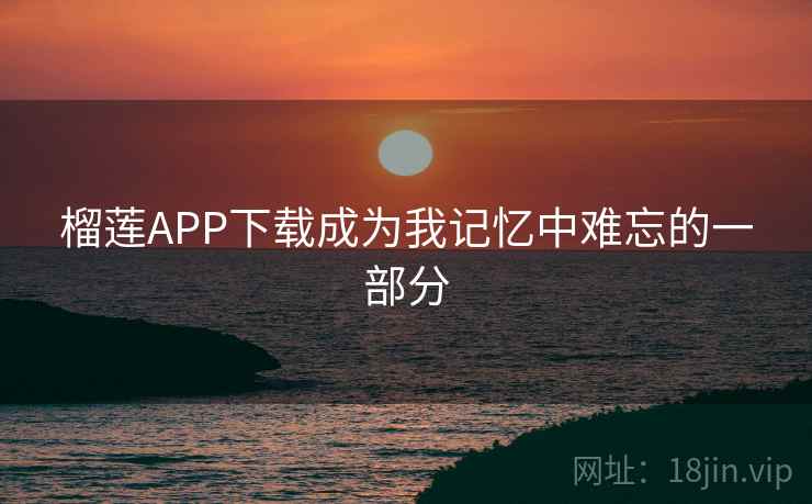 榴莲APP下载成为我记忆中难忘的一部分 榴莲APP下载成为我记忆中难忘的一部分
