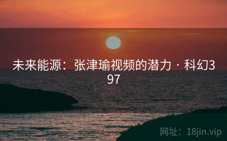 未来能源：张津瑜视频的潜力 · 科幻397