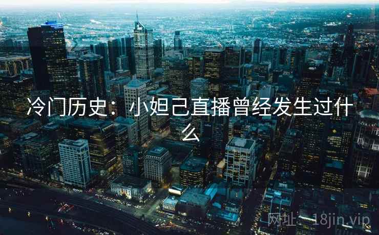 冷门历史:小妲己直播曾经发生过什么 冷门历史:小妲己直播曾经发生过什么