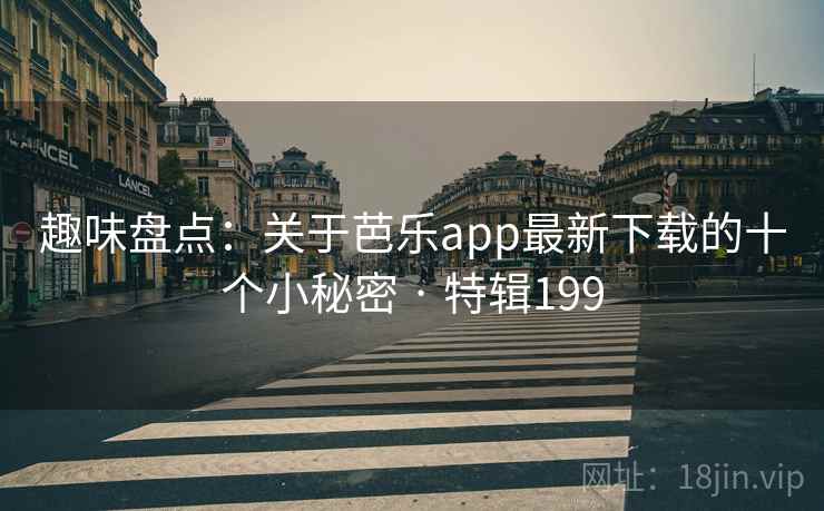 趣味盘点:关于芭乐app最新下载的十个小秘密 · 特辑199 趣味盘点:关于芭乐app最新下载的十个小秘密 · 特辑199