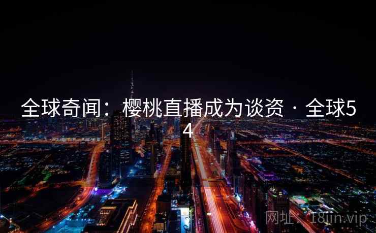 全球奇闻:樱桃直播成为谈资 · 全球54 全球奇闻:樱桃直播成为谈资 · 全球54