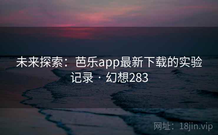 未来探索：芭乐app最新下载的实验记录 · 幻想283