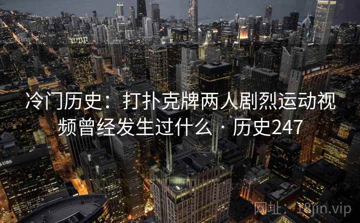 冷门历史：打扑克牌两人剧烈运动视频曾经发生过什么 · 历史247