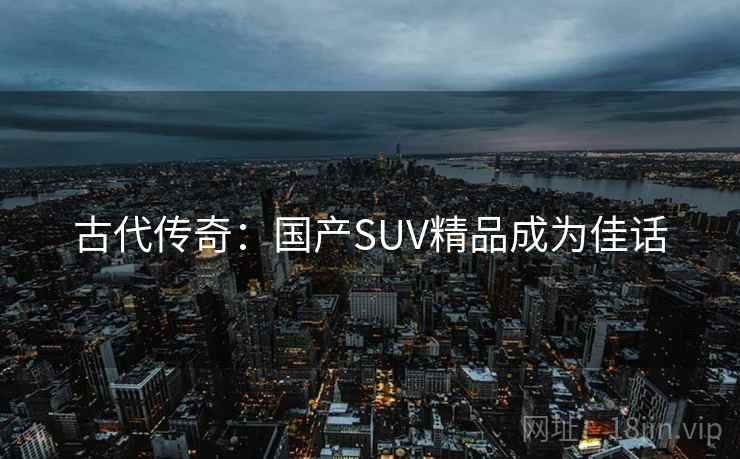 古代传奇：国产SUV精品成为佳话