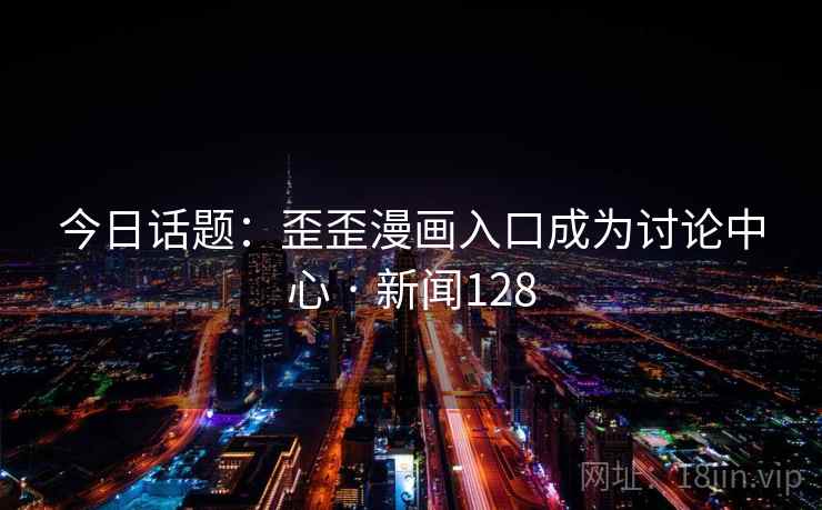 今日话题:歪歪漫画入口成为讨论中心 · 新闻128 今日话题:歪歪漫画入口成为讨论中心 · 新闻128