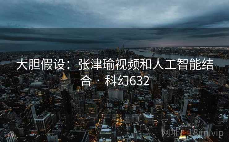 大胆假设：张津瑜视频和人工智能结合 · 科幻632