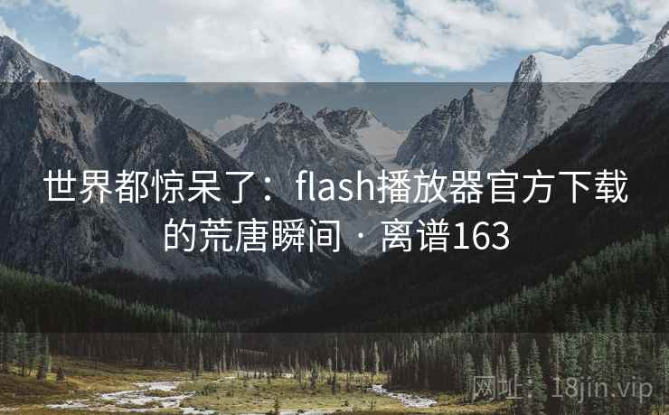 世界都惊呆了:flash播放器官方下载的荒唐瞬间 · 离谱163 世界都惊呆了:flash播放器官方下载的荒唐瞬间 · 离谱163