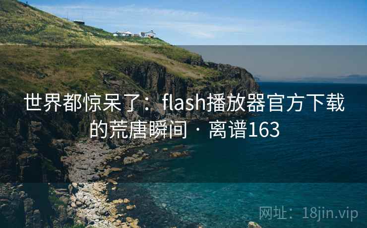 世界都惊呆了:flash播放器官方下载的荒唐瞬间 · 离谱163 世界都惊呆了:flash播放器官方下载的荒唐瞬间 · 离谱163