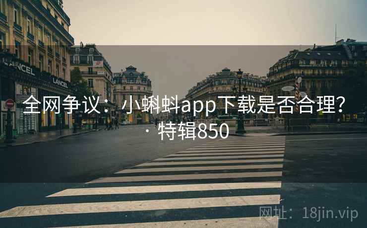 全网争议:小蝌蚪app下载是否合理? · 特辑850 全网争议:小蝌蚪app下载是否合理? · 特辑850