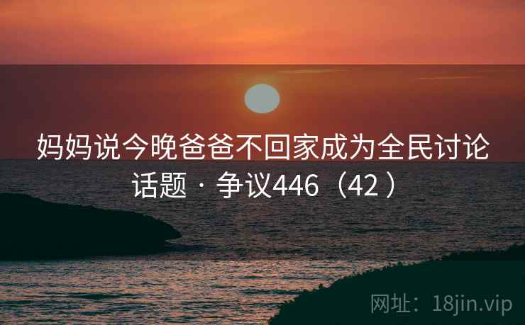 妈妈说今晚爸爸不回家成为全民讨论话题 · 争议446(42 ) 妈妈说今晚爸爸不回家成为全民讨论话题 · 争议446(42 )