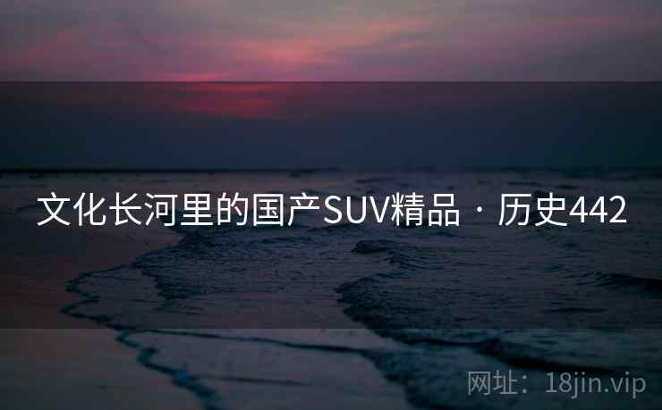 文化长河里的国产SUV精品 · 历史442 文化长河里的国产SUV精品 · 历史442