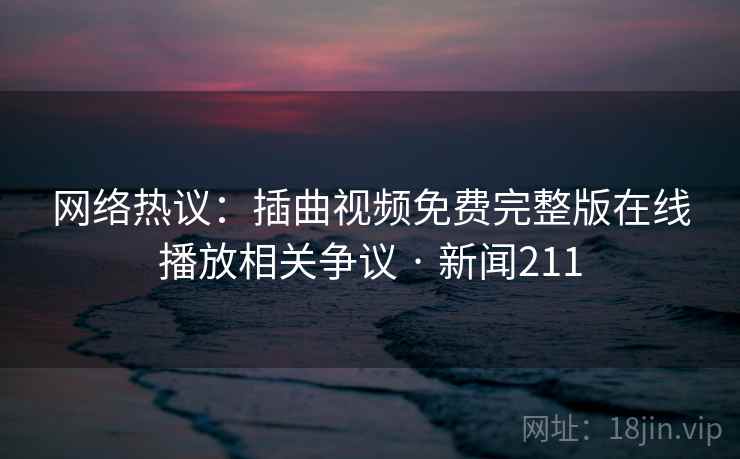 网络热议:插曲视频免费完整版在线播放相关争议 · 新闻211 网络热议:插曲视频免费完整版在线播放相关争议 · 新闻211