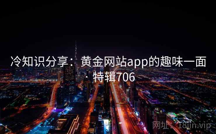 冷知识分享：黄金网站app的趣味一面 · 特辑706