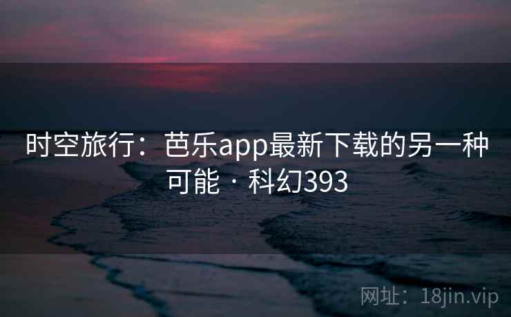 时空旅行:芭乐app最新下载的另一种可能 · 科幻393 时空旅行:芭乐app最新下载的另一种可能 · 科幻393